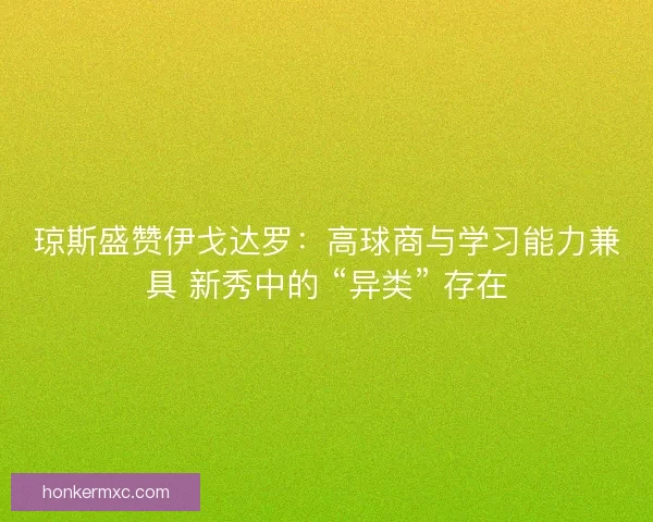 琼斯盛赞伊戈达罗：高球商与学习能力兼具 新秀中的 “异类” 存在