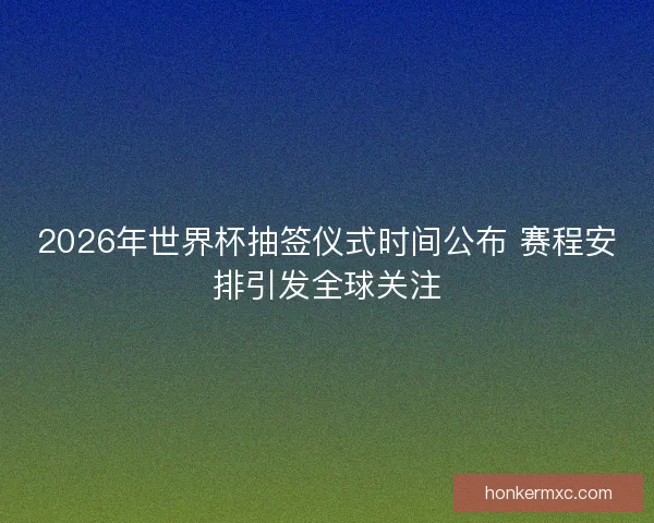 2026年世界杯抽签仪式时间公布 赛程安排引发全球关注