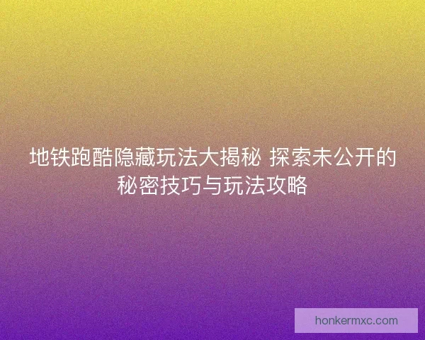 地铁跑酷隐藏玩法大揭秘 探索未公开的秘密技巧与玩法攻略