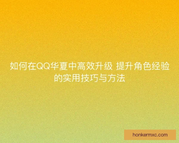 如何在QQ华夏中高效升级 提升角色经验的实用技巧与方法