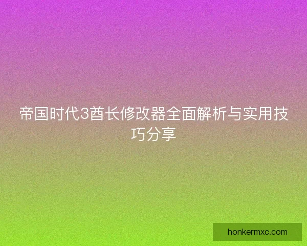 帝国时代3酋长修改器全面解析与实用技巧分享