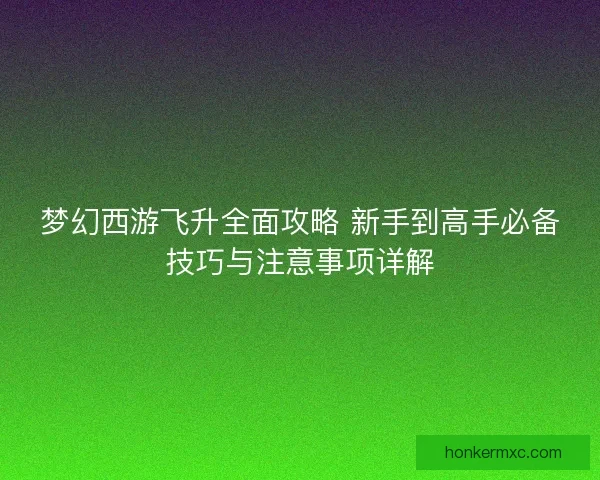 梦幻西游飞升全面攻略 新手到高手必备技巧与注意事项详解