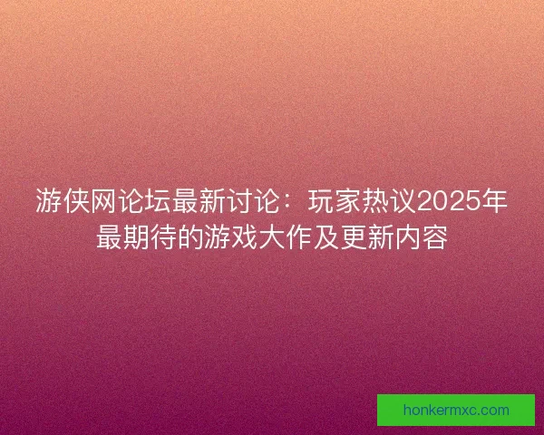 游侠网论坛最新讨论：玩家热议2025年最期待的游戏大作及更新内容