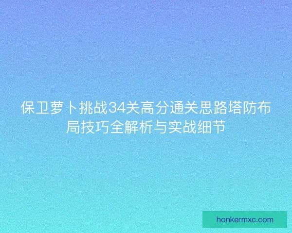 保卫萝卜挑战34关高分通关思路塔防布局技巧全解析与实战细节