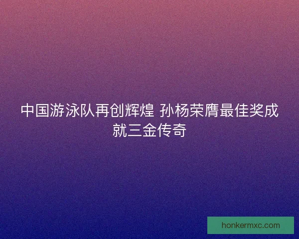 中国游泳队再创辉煌 孙杨荣膺最佳奖成就三金传奇