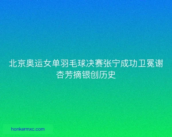 北京奥运女单羽毛球决赛张宁成功卫冕谢杏芳摘银创历史