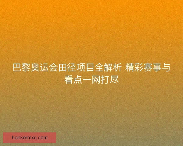巴黎奥运会田径项目全解析 精彩赛事与看点一网打尽