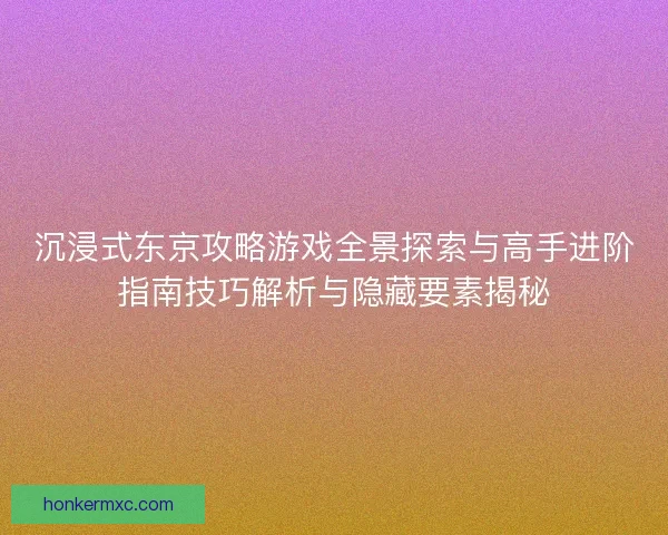 沉浸式东京攻略游戏全景探索与高手进阶指南技巧解析与隐藏要素揭秘