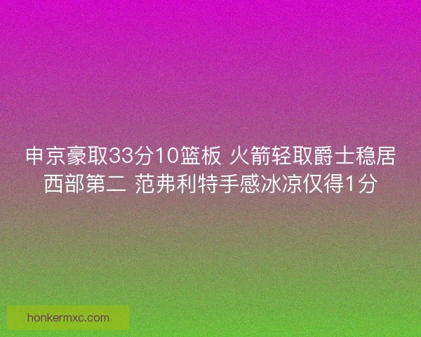 申京豪取33分10篮板 火箭轻取爵士稳居西部第二 范弗利特手感冰凉仅得1分
