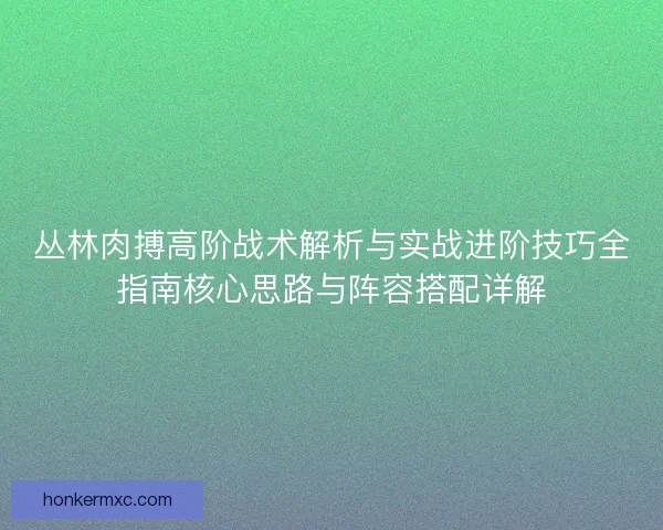 丛林肉搏高阶战术解析与实战进阶技巧全指南核心思路与阵容搭配详解