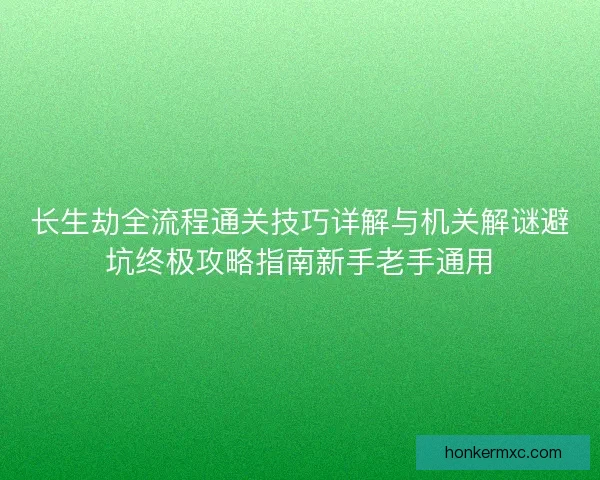 长生劫全流程通关技巧详解与机关解谜避坑终极攻略指南新手老手通用