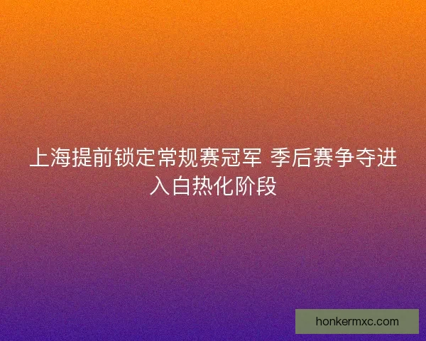 上海提前锁定常规赛冠军 季后赛争夺进入白热化阶段