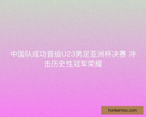 中国队成功晋级U23男足亚洲杯决赛 冲击历史性冠军荣耀