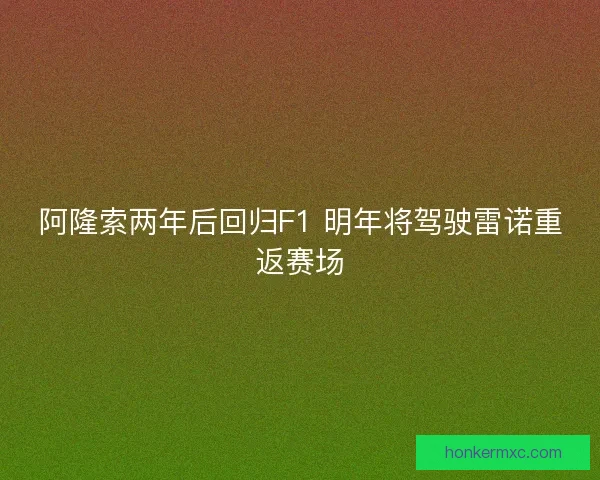 阿隆索两年后回归F1 明年将驾驶雷诺重返赛场