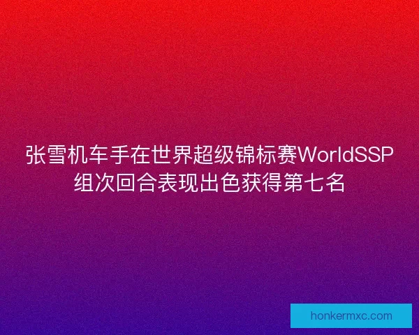 张雪机车手在世界超级锦标赛WorldSSP组次回合表现出色获得第七名