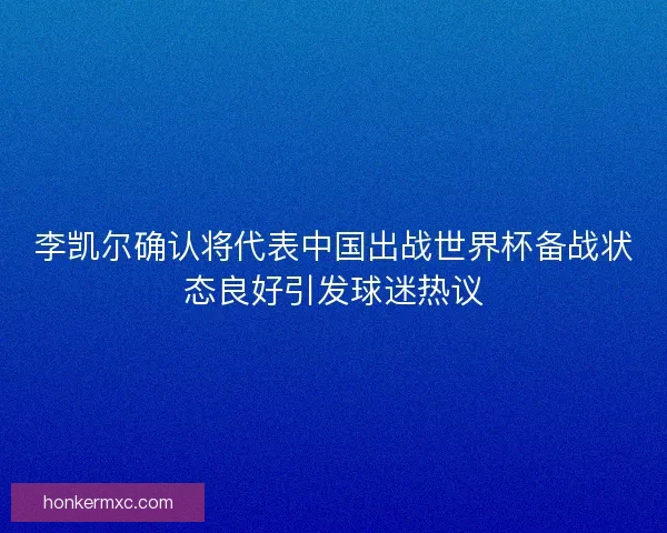 李凯尔确认将代表中国出战世界杯备战状态良好引发球迷热议