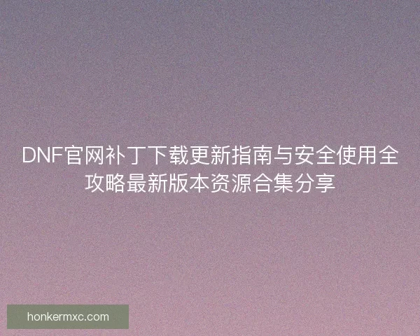 DNF官网补丁下载更新指南与安全使用全攻略最新版本资源合集分享