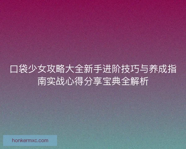 口袋少女攻略大全新手进阶技巧与养成指南实战心得分享宝典全解析