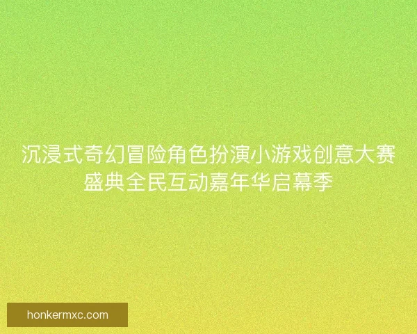 沉浸式奇幻冒险角色扮演小游戏创意大赛盛典全民互动嘉年华启幕季