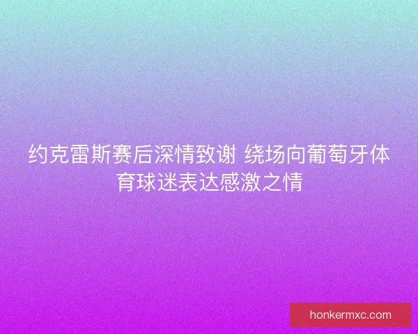 约克雷斯赛后深情致谢 绕场向葡萄牙体育球迷表达感激之情