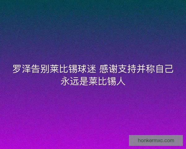 罗泽告别莱比锡球迷 感谢支持并称自己永远是莱比锡人