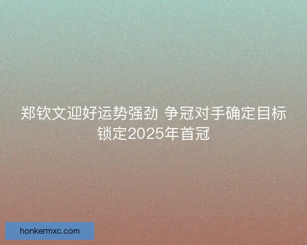 郑钦文迎好运势强劲 争冠对手确定目标锁定2025年首冠