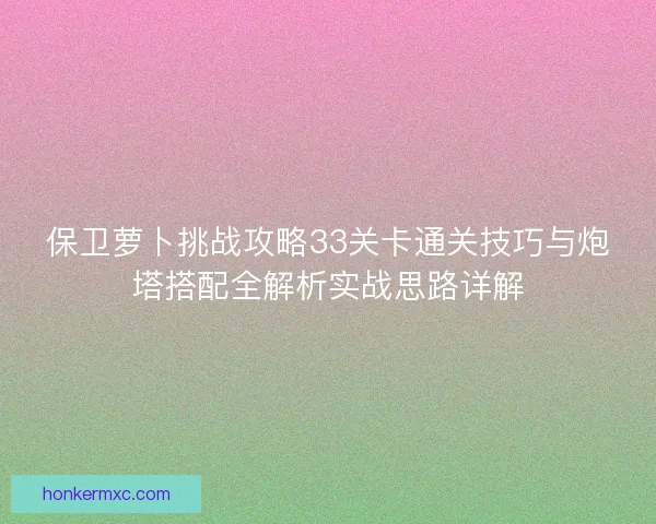 保卫萝卜挑战攻略33关卡通关技巧与炮塔搭配全解析实战思路详解