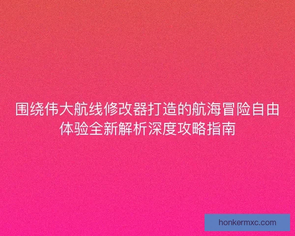 围绕伟大航线修改器打造的航海冒险自由体验全新解析深度攻略指南