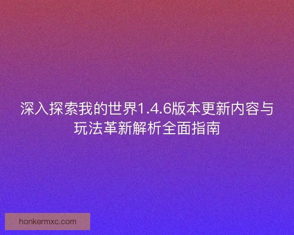 深入探索我的世界1.4.6版本更新内容与玩法革新解析全面指南