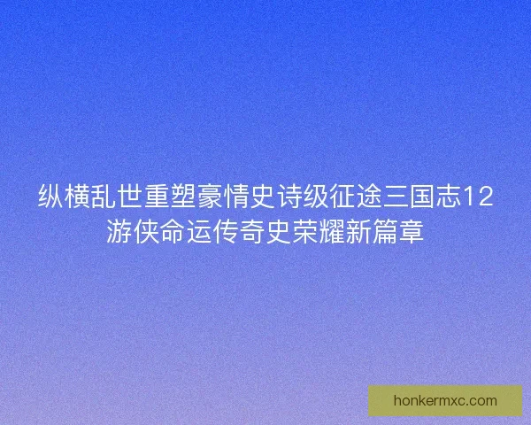 纵横乱世重塑豪情史诗级征途三国志12游侠命运传奇史荣耀新篇章