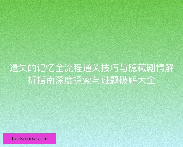 遗失的记忆全流程通关技巧与隐藏剧情解析指南深度探索与谜题破解大全