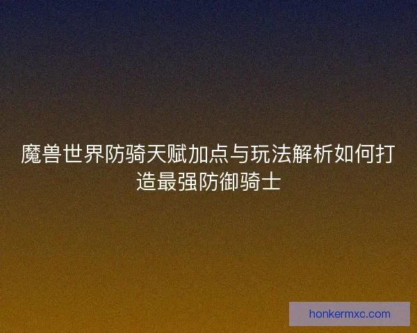魔兽世界防骑天赋加点与玩法解析如何打造最强防御骑士